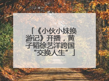 《小伙小妹换游记》开播，黄子韬徐艺洋跨国“交换人生”