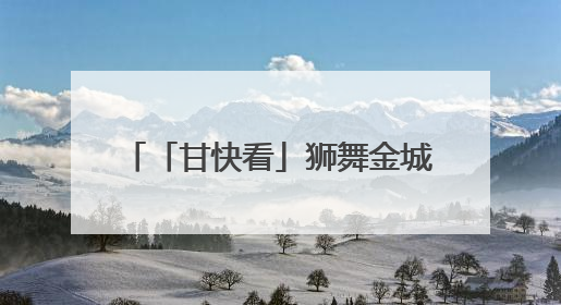 「甘快看」狮舞金城 打造文旅新名片