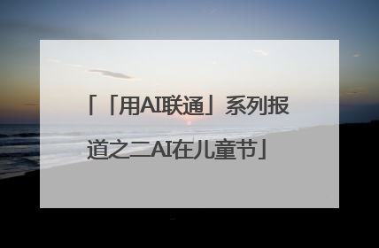 「用AI联通」系列报道之二AI在儿童节