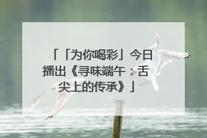 「为你喝彩」今日播出《寻味端午：舌尖上的传承》