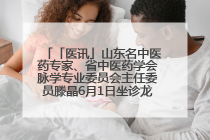 「医讯」山东名中医药专家、省中医药学会脉学专业委员会主任委员滕晶6月1日坐诊龙口市中医医院