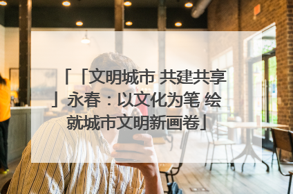 「文明城市 共建共享」永春：以文化为笔 绘就城市文明新画卷
