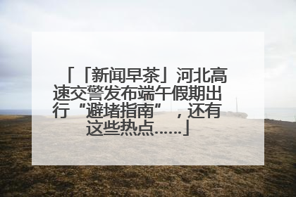 「新闻早茶」河北高速交警发布端午假期出行“避堵指南”，还有这些热点……
