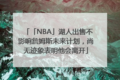 「NBA」湖人出售不影响詹姆斯未来计划，尚无迹象表明他会离开
