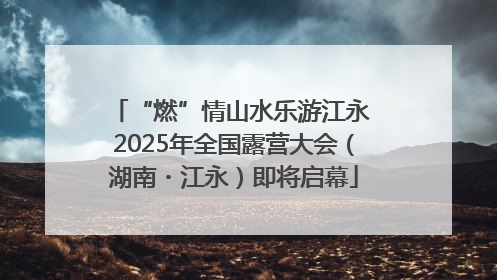 “燃”情山水乐游江永 2025年全国露营大会（湖南・江永）即将启幕