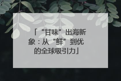 “甘味”出海新象：从“鲜”到优的全球吸引力