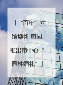 “百年”宾馆焕新 蓉园推出市中心“园林婚礼”