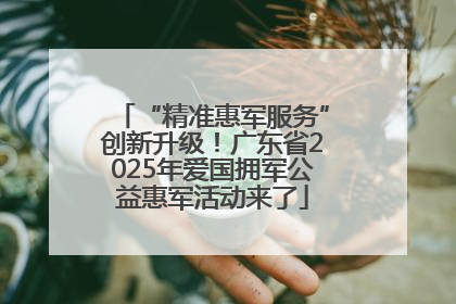 “精准惠军服务”创新升级！广东省2025年爱国拥军公益惠军活动来了