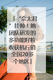 “佘太君”挂帅！她团队研发的多功能籽粒收获机行销全国20多个地区