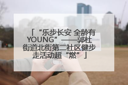 “乐步长安 全龄有YOUNG”——郭杜街道北街第二社区健步走活动超“燃”