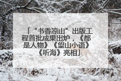 “书香凉山”出版工程首批成果出炉，《都是人物》《望山小语》《听海》亮相