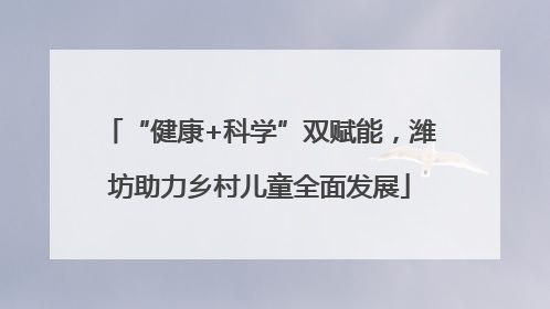 “健康+科学”双赋能，潍坊助力乡村儿童全面发展