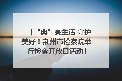 “典”亮生活 守护美好！荆州市检察院举行检察开放日活动