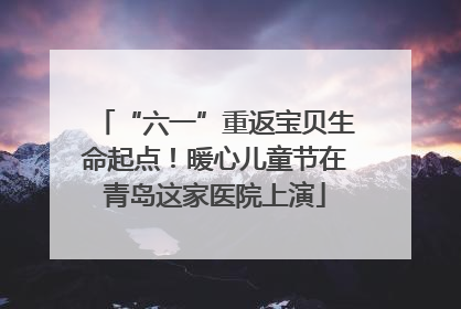 “六一”重返宝贝生命起点！暖心儿童节在青岛这家医院上演
