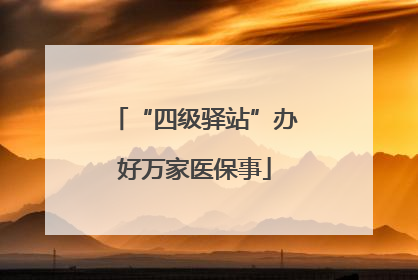 “四级驿站”办好万家医保事