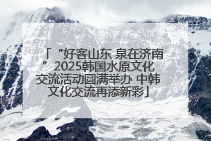 “好客山东 泉在济南”2025韩国水原文化交流活动圆满举办 中韩文化交流再添新彩