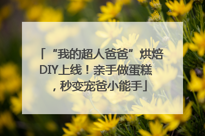 “我的超人爸爸”烘焙DIY上线！亲手做蛋糕，秒变宠爸小能手