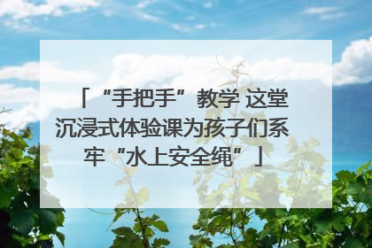“手把手”教学 这堂沉浸式体验课为孩子们系牢“水上安全绳”