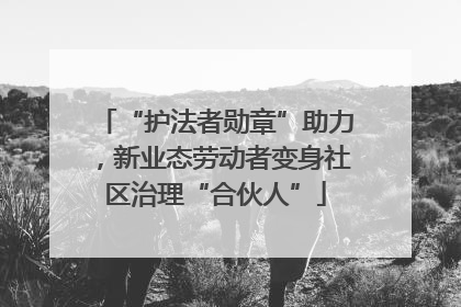 “护法者勋章”助力，新业态劳动者变身社区治理“合伙人”