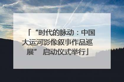 “时代的脉动：中国大运河影像叙事作品巡展” 启动仪式举行