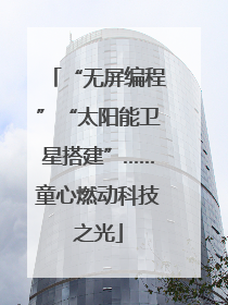 “无屏编程”“太阳能卫星搭建”……童心燃动科技之光