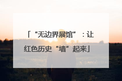 “无边界展馆”：让红色历史“墙”起来