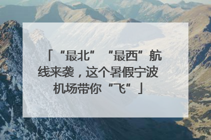 “最北”“最西”航线来袭，这个暑假宁波机场带你“飞”