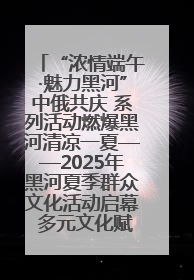 “浓情端午·魅力黑河”中俄共庆 系列活动燃爆黑河清凉一夏——2025年黑河夏季群众文化活动启幕 多元文化赋能边境文旅新高地
