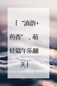 “滇韵+药香”，萌娃端午乐翻天