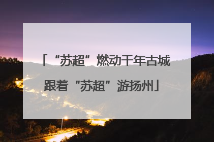 “苏超”燃动千年古城 跟着“苏超”游扬州