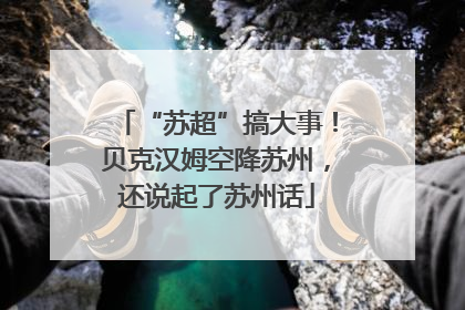 “苏超”搞大事！贝克汉姆空降苏州，还说起了苏州话