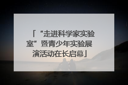 “走进科学家实验室”暨青少年实验展演活动在长启幕