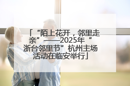 “陌上花开，邻里走亲”——2025年“浙台邻里节”杭州主场活动在临安举行