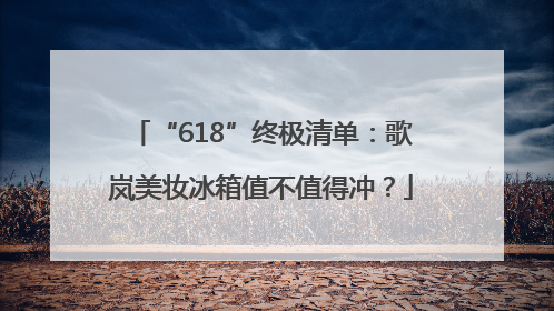 “618”终极清单：歌岚美妆冰箱值不值得冲？