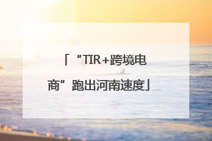 “TIR+跨境电商”跑出河南速度