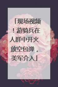 现场视频！游骑兵在人群中开火放空包弹，美军介入