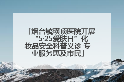 烟台毓璜顶医院开展“5·25爱肤日”化妆品安全科普义诊 专业服务惠及市民
