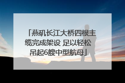 燕矶长江大桥四根主缆完成架设 足以轻松吊起6艘中型航母