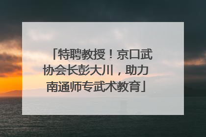 特聘教授！京口武协会长彭大川，助力南通师专武术教育
