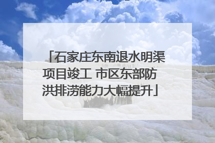 石家庄东南退水明渠项目竣工 市区东部防洪排涝能力大幅提升