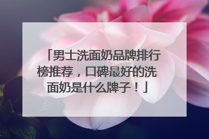 男士洗面奶品牌排行榜推荐，口碑最好的洗面奶是什么牌子！