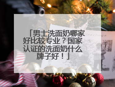 男士洗面奶哪家好比较专业？国家认证的洗面奶什么牌子好！
