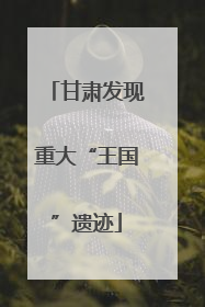 甘肃发现重大“王国”遗迹