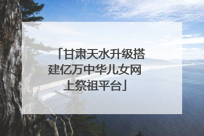 甘肃天水升级搭建亿万中华儿女网上祭祖平台
