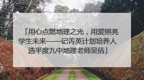 用心点燃地理之光，用爱照亮学生未来——记菁英计划培养人选平度九中地理老师吴倩