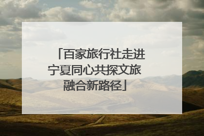 百家旅行社走进宁夏同心共探文旅融合新路径