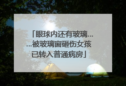 眼球内还有玻璃……被玻璃窗砸伤女孩已转入普通病房