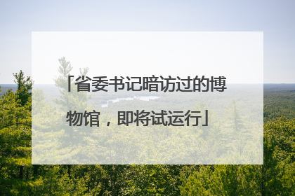 省委书记暗访过的博物馆，即将试运行