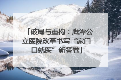 破局与重构：鹰潭公立医院改革书写“家门口就医”新答卷