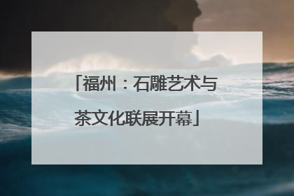 福州：石雕艺术与茶文化联展开幕